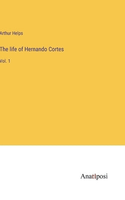 The life of Hernando Cortes: Vol. 1 by Helps, Arthur
