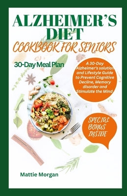 Alzheimer's Diet Cookbook for Seniors: A 30-Day Alzheimer's solution and Lifestyle Guide to Prevent Cognitive Decline, Memory disorder and Stimulate t by Morgan, Mattie