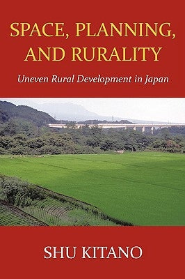 Space, Planning, and Rurality: Uneven Rural Development in Japan by Shu Kitano, Kitano
