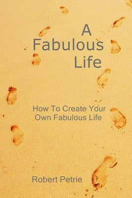 A Fabulous Life: How To Create Your Own Fabulous Life by Petrie, Robert