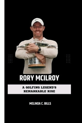 Rory McIlroy: A Golfing Legend's Remarkable Rise by C. Bills, Melinda