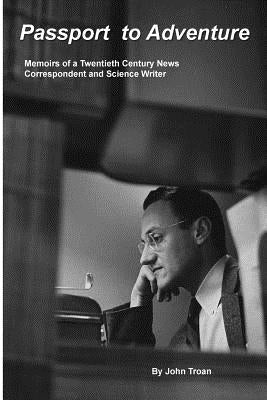 Passport to Adventure: Memoirs of a 20th Century News Correspondent and Science Writer by Troan, John