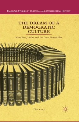 The Dream of a Democratic Culture: Mortimer J. Adler and the Great Books Idea by Lacy, T.