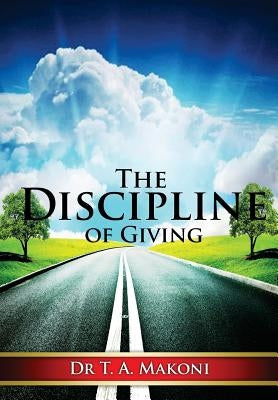 The Discipline of Giving: Towards a Practical and Biblical Theology of Giving by Makoni, T. a.