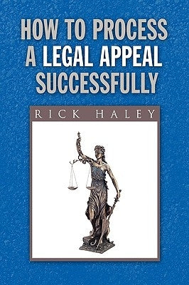 How to Process a Legal Appeal Successfully by Haley, Rick