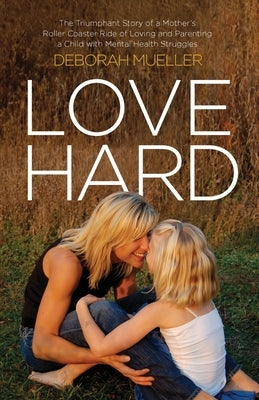 Love Hard: The Triumphant Story of a Mother's Roller Coaster Ride of Loving and Parenting a Child with Mental Health Struggles. by Mueller, Deborah