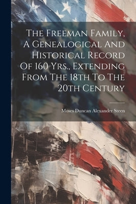 The Freeman Family, A Genealogical And Historical Record Of 160 Yrs., Extending From The 18th To The 20th Century by Steen, Moses Duncan Alexander 1841-1
