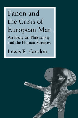 Fanon and the Crisis of European Man: An Essay on Philosophy and the Human Sciences by Gordon, Lewis