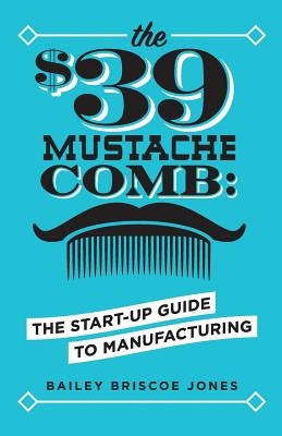 The $39 Mustache Comb: The Start-Up Guide to Manufacturing by Jones, Bailey Briscoe