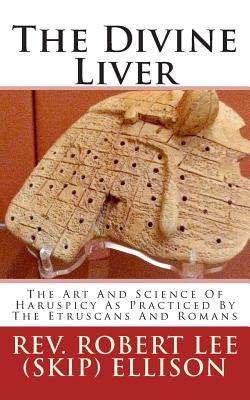 The Divine Liver: The Art And Science Of Haruspicy As Practiced By The Etruscans And Romans by Ellison, Robert Lee