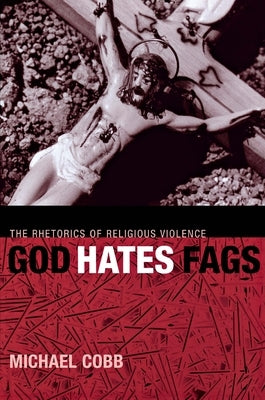 God Hates Fags: The Rhetorics of Religious Violence by Cobb, Michael