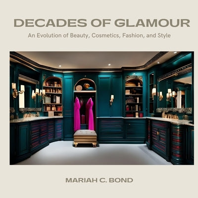 Decades of Glamour: An Evolution of Beauty, Cosmetics, Fashion and Style by Bond, Mariah C.