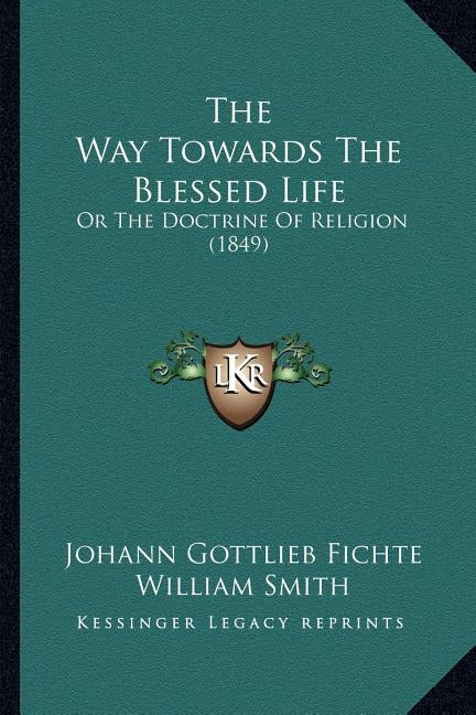 The Way Towards The Blessed Life: Or The Doctrine Of Religion (1849) by Fichte, Johann Gottlieb