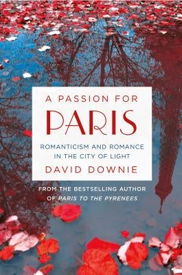 A Passion for Paris: Romanticism and Romance in the City of Light by Downie, David