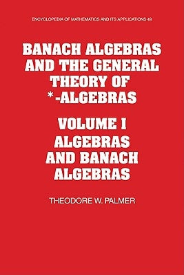 Banach Algebras and the General Theory of *-Algebras: Volume 1, Algebras and Banach Algebras by Palmer, Theodore W.