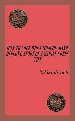 How to Cope When Your Husband Deploys: Story Of A Marine Corps Wife by Matulevich, S.
