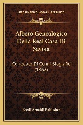 Albero Genealogico Della Real Casa Di Savoia: Corredato Di Cenni Biografici (1862) by Eredi Arnaldi Publisher