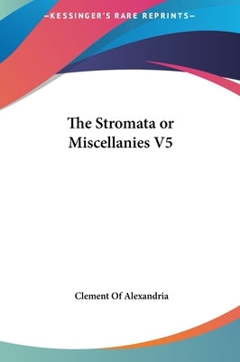 The Stromata or Miscellanies V5 by Alexandria, Clement Of
