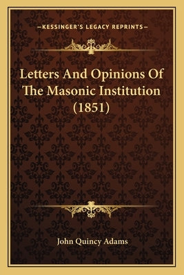 Letters And Opinions Of The Masonic Institution (1851) by Adams, John Quincy, Former Ow