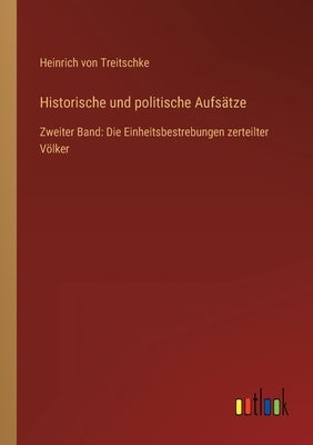 Historische und politische Aufsätze: Zweiter Band: Die Einheitsbestrebungen zerteilter Völker by Treitschke, Heinrich Von