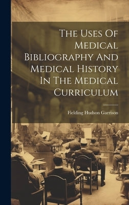 The Uses Of Medical Bibliography And Medical History In The Medical Curriculum by Garrison, Fielding Hudson