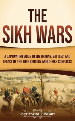The Sikh Wars: A Captivating Guide to the Origins, Battles, and Legacy of the 19th-Century Anglo-Sikh Conflicts by History, Captivating