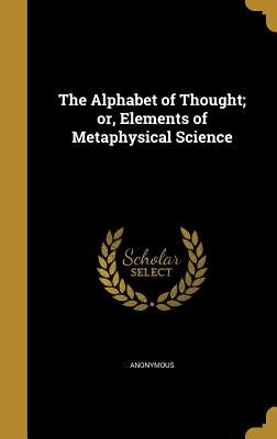 The Alphabet of Thought; or, Elements of Metaphysical Science by Anonymous