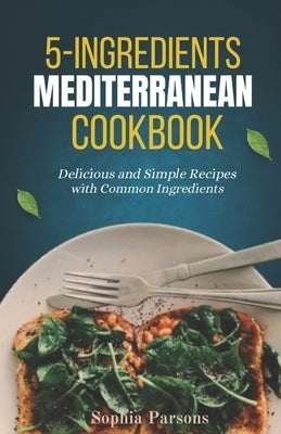 5 Ingredients Mediterranean COOKBOOK: Delicious and Simple Recipes with Common Ingredients by Parsons, Sophia