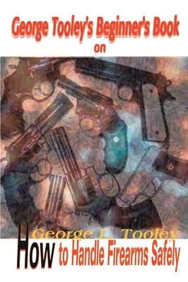 George Tooley's Beginner's Book on How to Handle Firearms Safely by Tooley, George L.