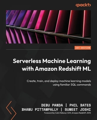 Serverless Machine Learning with Amazon Redshift ML: Create, train, and deploy machine learning models using familiar SQL commands by Panda, Debu