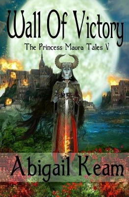 Wall Of Victory: The Princess Maura Tales - Book Five: A Fantasy Series by Keam, Abigail