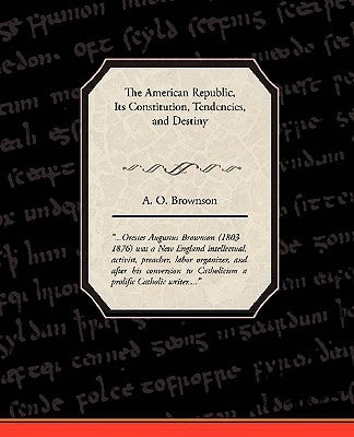 The American Republic: Its Constitution, Tendencies, and Destiny by Brownson, A. O.