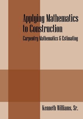 Applying Mathematics to Construction: Carpentry Mathematics & Estimating by Williams, Kenneth, Sr.
