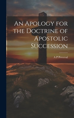 An Apology for the Doctrine of Apostolic Succession by Perceval, A. P.