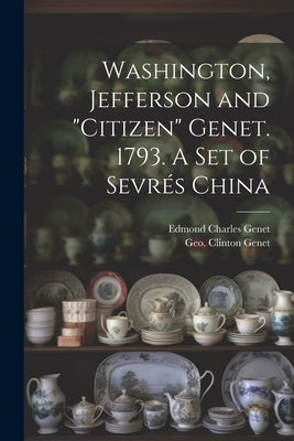 Washington, Jefferson and "Citizen" Genet. 1793. A Set of Sevrés China by Genet, Geo Clinton (George Clinton)