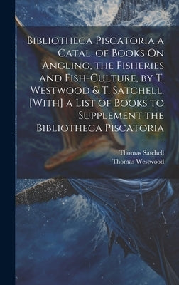 Bibliotheca Piscatoria a Catal. of Books On Angling, the Fisheries and Fish-Culture, by T. Westwood & T. Satchell. [With] a List of Books to Supplemen by Westwood, Thomas
