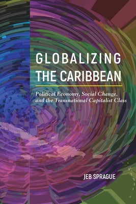 Globalizing the Caribbean: Political Economy, Social Change, and the Transnational Capitalist Class by Sprague, Jeb