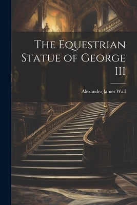 The Equestrian Statue of George III by James, Wall Alexander