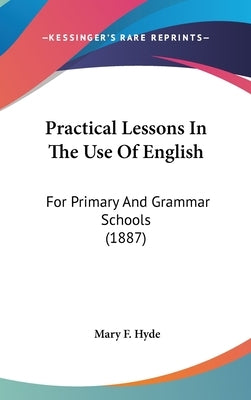 Practical Lessons In The Use Of English: For Primary And Grammar Schools (1887) by Hyde, Mary F.