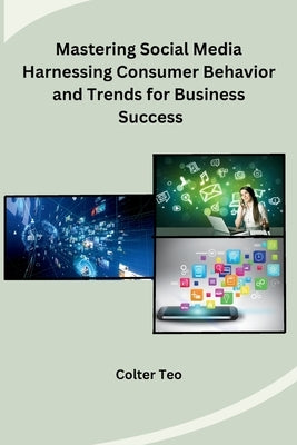 Mastering Social Media Harnessing Consumer Behavior and Trends for Business Success by Colter Teo