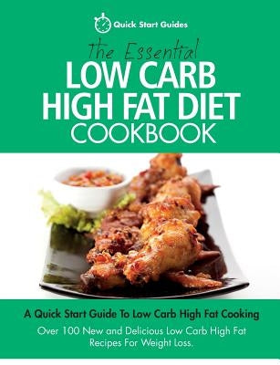 The Essential Low Carb High Fat Diet Cookbook: A Quick Start Guide To Low Carb High Fat Cooking. Over 100 New and Delicious Low Carb High Fat Recipes by Quick Start Guides