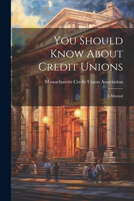 You Should Know About Credit Unions: A Manual by Massachusetts Credit Union Association