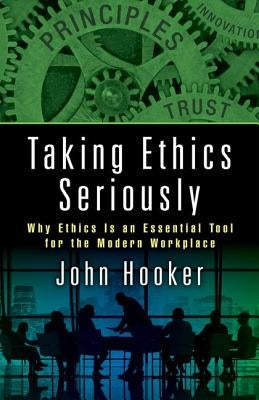 Taking Ethics Seriously: Why Ethics Is an Essential Tool for the Modern Workplace by Hooker, John