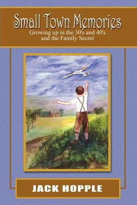 Small Town Memories: Growing up in the 30's and 40's and the Family Secret by Hopple, Jack