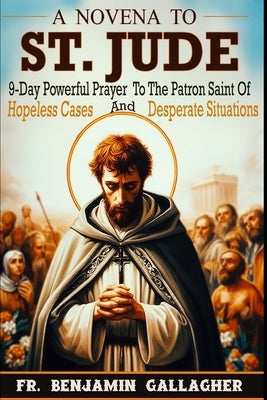 A Novena To St. Jude: 9-Day Powerful Prayer To The Patron Saint Of Hopeless Cases And Desperate Situations by Gallagher, Benjamin