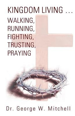 Kingdom Living...Walking, Running, Fighting, Trusting, Praying by Mitchell, George W.