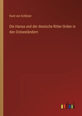 Die Hansa und der deutsche Ritter-Orden in den Ostseeländern by SchlÃ¶zer, Kurd Von