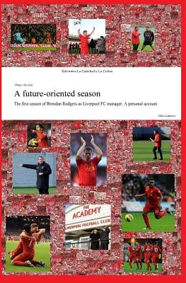 A future-oriented season: The first season of Brendan Rodgers as Liverpool FC manager. A personal account by Gutierrez, Pablo