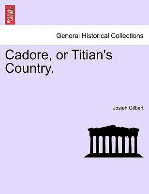 Cadore, or Titian's Country. by Gilbert, Josiah