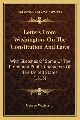 Letters From Washington, On The Constitution And Laws: With Sketches Of Some Of The Prominent Public Characters Of The United States (1818) by Watterston, George